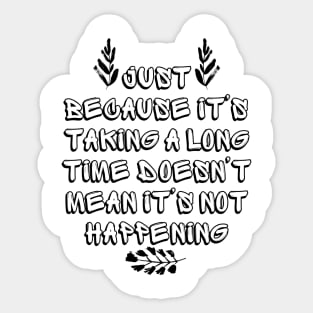 Just Because It's Taking a Long Time Doesn't Mean It's Not Happening Sticker